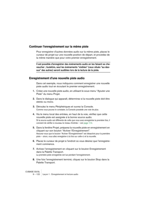 Page 122CUBASE SX/SL
9 – 122 Leçon 1 : Enregistrement et lecture audio
Continuer l’enregistrement sur la même piste
Pour enregistrer d’autres données audio sur la même piste, placez le 
curseur de projet sur une nouvelle position de départ, et procédez de 
la même manière que pour votre premier enregistrement.
Il est possible d’enregistrer des événements audio en les faisant se che-
vaucher ; toutefois, seul les événements “visibles” (ceux situés “au-des-
sus” des autres) seront audibles lors de la lecture de la...