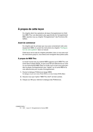 Page 126CUBASE SX/SL
10 – 126 Leçon 2 : Enregistrement et lecture MIDI
À propos de cette leçon
Ce chapitre décrit les opérations de base d’enregistrement et d’édi-
tion MIDI. Pour une description plus approfondie de l’enregistrement 
MIDI, reportez-vous au chapitre “Enregistrement” des Fonctions Dé-
taillées.
Avant de commencer
Ce chapitre part du principe que vous avez correctement relié votre 
équipement MIDI, en suivant les instructions du chapitre “Configura-
tion de votre système” dans ce manuel.
Cette...