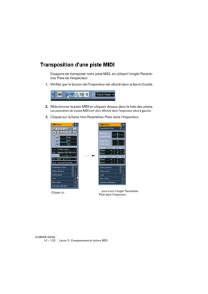 Page 132CUBASE SX/SL
10 – 132 Leçon 2 : Enregistrement et lecture MIDI
Transposition d’une piste MIDI
Essayons de transposer notre piste MIDI, en utilisant l’onglet Paramè-
tres Piste de l’Inspecteur:
1.Vérifiez que le bouton de l’Inspecteur est allumé dans la barre d’outils.
2.Sélectionnez la piste MIDI en cliquant dessus dans la liste des pistes.
Les paramètres de la piste MIDI sont alors affichés dans l’Inspecteur situé à gauche.
3.Cliquez sur la barre titre Paramètres Piste dans l’Inspecteur.
Cliquez...