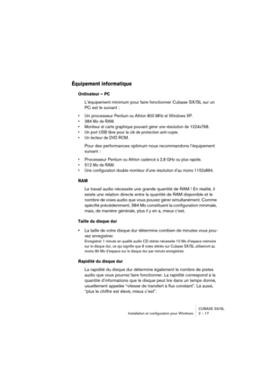 Page 17 
CUBASE SX/SL
Installation et configuration pour Windows 2 – 17 
Équipement informatique
 
Ordinateur – PC
 
L’équipement minimum pour faire fonctionner Cubase SX/SL sur un 
PC est le suivant : 
•
 
Un processeur  
Pentium ou Athlon 800 MHz et Windows XP.
• 384 Mo de RAM.
• Moniteur et carte graphique pouvant gérer une résolution de 1024x768.
• Un port USB libre pour la clé de protection anti-copie.
• Un lecteur de DVD ROM.
 
Pour des performances optimum nous recommandons l’équipement 
suivant : 
•...