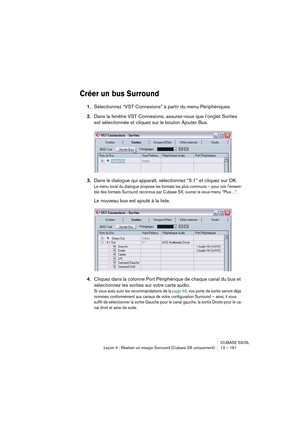 Page 161CUBASE SX/SL
Leçon 4 : Réaliser un mixage Surround (Cubase SX uniquement) 12 – 161
Créer un bus Surround
1.Sélectionnez “VST Connexions” à partir du menu Périphériques.
2.Dans la fenêtre VST Connexions, assurez-vous que l’onglet Sorties 
est sélectionnée et cliquez sur le bouton Ajouter Bus.
3.Dans le dialogue qui apparaît, sélectionnez “5.1” et cliquez sur OK.
Le menu local du dialogue propose les formats les plus communs – pour voir l’ensem-
ble des formats Surround reconnus par Cubase SX, ouvrez le...