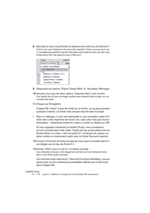Page 172CUBASE SX/SL
12 – 172 Leçon 4 : Réaliser un mixage Surround (Cubase SX uniquement)
8.Déroulez le menu local Sorties et sélectionnez votre bus de Sortie 5.1.
C’est ici que vous choisissez le bus de sortie à exporter. Comme vous pouvez le voir, 
il y est également possible d’exporter des pistes audio séparées (ainsi que des voies 
d’Instruments VST, des pistes de retour d’effet etc.).
9.Désactivez les options “Export Temps Réel” et “Actualiser Affichage”.
10.Assurez-vous que les deux options “Importer...