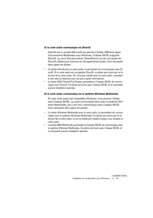 Page 19 
CUBASE SX/SL
Installation et configuration pour Windows 2 – 19 
Si la carte audio communique via DirectX
 
DirectX est un produit Microsoft qui permet d’utiliser différents types 
d’accessoires Multimedia sous Windows. Cubase SX/SL supporte 
DirectX, ou, pour être plus précis, DirectSound, qui est une partie de 
DirectX utilisée pour la lecture et l’enregistrement audio. Ceci nécessite 
deux types de pilotes : 
• Un pilote DirectX pour la carte audio, lui permettant de communiquer avec Di-
rectX. Si la...