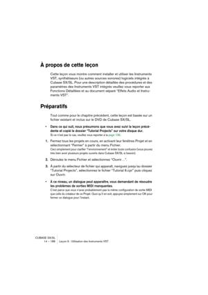 Page 186CUBASE SX/SL
14 – 186 Leçon 6 : Utilisation des Instruments VST
À propos de cette leçon
Cette leçon vous montre comment installer et utiliser les Instruments 
VST, synthétiseurs (ou autres sources sonores) logiciels intégrés à 
Cubase SX/SL. Pour une description détaillée des procédures et des 
paramètres des Instruments VST intégrés veuillez vous reporter aux 
Fonctions Détaillées et au document séparé “Effets Audio et Instru-
ments VST”.
Préparatifs
Tout comme pour le chapitre précédent, cette leçon...