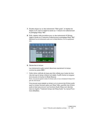 Page 207CUBASE SX/SLLeçon 7: Boucles audio adaptées au tempo 15 – 207
7.Double-cliquez sur un des événements “Wah guitar”, et répétez les 
étapes 2 à 6, mais en réglant la durée sur 1 mesure et en sélectionnant 
le préréglage Warp “Mix”.
8.Enfin, répétez cette procédure pour un des événements Hi Strings, 
réglez la durée sur 2 mesures et sélectionnez le préréglage Warp “Mix”.
Maintenant tous les événements audio sont en Mode Musical, et ne se superposent 
plus.
9.Déclenchez la lecture.
Les événements audio...