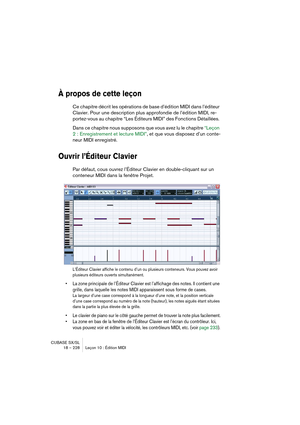 Page 228CUBASE SX/SL
18 – 228 Leçon 10 : Édition MIDI
À propos de cette leçon
Ce chapitre décrit les opérations de base d’édition MIDI dans l’éditeur 
Clavier. Pour une description plus approfondie de l’édition MIDI, re-
portez-vous au chapitre “Les Éditeurs MIDI” des Fonctions Détaillées. 
Dans ce chapitre nous supposons que vous avez lu le chapitre “Leçon 
2 : Enregistrement et lecture MIDI”, et que vous disposez d’un conte-
neur MIDI enregistré.
Ouvrir l’Éditeur Clavier
Par défaut, cous ouvrez l’Éditeur...