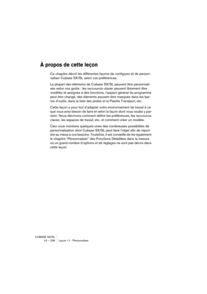 Page 236CUBASE SX/SL
19 – 236 Leçon 11 : Personnaliser
À propos de cette leçon
Ce chapitre décrit les différentes façons de configurer et de person-
naliser Cubase SX/SL selon vos préférences.
La plupart des éléments de Cubase SX/SL peuvent être personnali-
sés selon vos goûts : les raccourcis clavier peuvent librement être 
modifiés et assignés à des fonctions, l’aspect général du programme 
peut être changé, des éléments peuvent être masqués dans les bar-
res d’outils, dans la liste des pistes et la Palette...