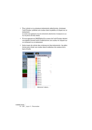 Page 250CUBASE SX/SL
19 – 250 Leçon 11 : Personnaliser
•Pour colorier un ou plusieurs événements sélectionnés, choisissez 
l’outil Couleur, prélevez une couleur dans la palette, et cliquez sur un 
événement.
La couleur sera appliquée à tous les événements sélectionnés et remplacera la cou-
leur de piste (si elle était utilisée). 
•Si vous appuyez sur [Alt]/[Option] le curseur de l’outil Couleur devient 
une pipette, pouvant servir à sélectionner une couleur en cliquant sur 
un conteneur ou un événement.
•Autre...