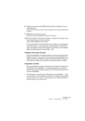 Page 253CUBASE SX/SL
Leçon 11 : Personnaliser 19 – 253
8.Cliquez sur une des pistes MIDI sélectionnées et déplacez-la sur la 
piste répertoire.
Une flèche verte indique vous êtes en train de déplacer une ou plusieurs piste(s) dans 
le dossier.
9.Relâchez le bouton de la souris.
Désormais toutes les pistes MIDI se trouvent dans le dossier.
10.Si vous le désirez, “refermez” le dossier en cliquant sur le signe moins 
situé à gauche dans la liste des pistes.
Toutes les pistes MIDI seront ainsi cachées.
Vous pouvez...