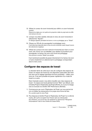 Page 255CUBASE SX/SL
Leçon 11 : Personnaliser 19 – 255
3.Utilisez le curseur de zoom horizontal pour définir un zoom horizontal 
correct.
Observez les règles pour voir quelle est la proportion visible du projet selon les diffé-
rents facteurs de zoom.
4.Lorsque vous êtes satisfait, déroulez le menu de zoom horizontal et 
sélectionnez “Ajouter”.
Un dialogue apparaît, permettant de donner un nom au préréglage, par ex. “Global”.
5.Cliquez sur OK afin de sauvegarder le préréglage zoom.
Il sera désormais disponible...