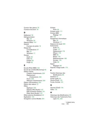 Page 269CUBASE SX/SL
Index  269
Curseur des valeurs 75
Curseurs de Zoom
 78
D
Défilement 78
Défragmentation
Mac
 34
Windows
 23
Départs Effets
 147
DirectX
À propos du pilote
 19
Disque dur
Considérations
 57
Mac
 31
Windows
 17
Dossier
Audio
 62
Edits
 63
Images
 63
Projet
 62
E
Écoute (Piste MIDI) 194
Écoute de contrôle (Monitoring)
 49
Éditeur Clavier
Création d’événements
 229
Déplacement 
d’événements
 230
Ouvrir
 228
Sélection d’événements
 230
Éditeur d’Échantillons
 220
Édition des valeurs
 72
Effets...