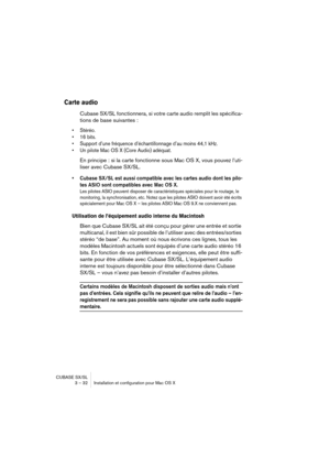 Page 32CUBASE SX/SL
3 – 32 Installation et configuration pour Mac OS X
Carte audio
Cubase SX/SL fonctionnera, si votre carte audio remplit les spécifica-
tions de base suivantes :
• Stéréo.
• 16 bits.
• Support d’une fréquence d’échantillonnage d’au moins 44,1 kHz.
• Un pilote Mac OS X (Core Audio) adéquat.
En principe : si la carte fonctionne sous Mac OS X, vous pouvez l’uti-
liser avec Cubase SX/SL.
• Cubase SX/SL est aussi compatible avec les cartes audio dont les pilo-
tes ASIO sont compatibles avec Mac OS...