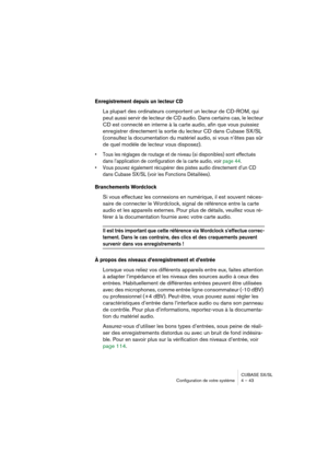 Page 43CUBASE SX/SL
Configuration de votre système 4 – 43
Enregistrement depuis un lecteur CD
La plupart des ordinateurs comportent un lecteur de CD-ROM, qui 
peut aussi servir de lecteur de CD audio. Dans certains cas, le lecteur 
CD est connecté en interne à la carte audio, afin que vous puissiez 
enregistrer directement la sortie du lecteur CD dans Cubase SX/SL 
(consultez la documentation du matériel audio, si vous n’êtes pas sûr 
de quel modèle de lecteur vous disposez).
• Tous les réglages de routage et...