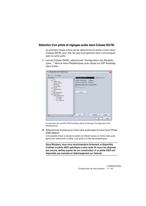 Page 45CUBASE SX/SL
Configuration de votre système 4 – 45
Sélection d’un pilote et réglages audio dans Cubase SX/SL
La première chose à faire est de sélectionner le pilote correct dans 
Cubase SX/SL pour être sûr que le programme peut communiquer 
avec la carte audio :
1.Lancez Cubase SX/SL, sélectionnez “Configuration des Périphéri-
ques…” dans le menu Périphériques, puis cliquez sur VST Audiobay 
dans la liste.
Le panneau de contrôle VST Audiobay dans le dialogue Configuration des 
Périphériques....