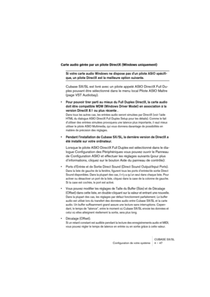 Page 47CUBASE SX/SL
Configuration de votre système 4 – 47
Carte audio gérée par un pilote DirectX (Windows uniquement)
Si votre carte audio Windows ne dispose pas d’un pilote ASIO spécifi-
que, un pilote DirectX est la meilleure option suivante.
Cubase SX/SL est livré avec un pilote appelé ASIO DirectX Full Du-
plex pouvant être sélectionné dans le menu local Pilote ASIO Maître 
(page VST Audiobay).
• Pour pouvoir tirer parti au mieux du Full Duplex DirectX, la carte audio 
doit être compatible WDM (Windows...