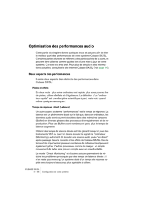 Page 56CUBASE SX/SL
4 – 56 Configuration de votre système
Optimisation des performances audio
Cette partie du chapitre donne quelques trucs et astuces afin de tirer 
le meilleur parti des performances de votre système Cubase SX/SL. 
Certaines parties du texte se réfèrent à des particularités de la carte, et 
peuvent être utilisées comme guides lors d’une mise à jour de votre 
système. Ce texte est très bref. Pour plus de détails et des informa-
tions actuelles, consultez le site internet Cubase SX/SL (voir page...