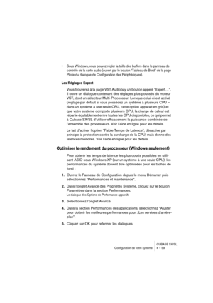 Page 59CUBASE SX/SL
Configuration de votre système 4 – 59
• Sous Windows, vous pouvez régler la taille des buffers dans le panneau de 
contrôle de la carte audio (ouvert par le bouton “Tableau de Bord” de la page 
Pilote du dialogue de Configuration des Périphériques).
Les Réglages Expert
Vous trouverez à la page VST Audiobay un bouton appelé “Expert…”. 
Il ouvre un dialogue contenant des réglages plus poussés du moteur 
VST, dont un sélecteur Multi-Processeur. Lorsque celui-ci est activé 
(réglage par défaut...