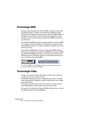 Page 66CUBASE SX/SL
5 – 66 Principes de base de Cubase SX/SL
Terminologie MIDI
Lorsque vous enregistrez des données MIDI, ou que vous les entrez 
manuellement dans un éditeur, des événements MIDI sont créés. 
Chaque note enregistrée correspond à un événement MIDI séparé, et 
enregistrer les mouvements d’une molette de modulation ou autre 
contrôleur crée un grand nombre d’événements MIDI concentrés en 
peu de temps.
Les événements MIDI sont toujours placés dans des conteneurs MIDI. 
Un conteneur permet de...