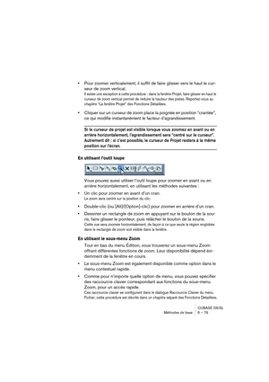 Page 79CUBASE SX/SL
Méthodes de base 6 – 79
•Pour zoomer verticalement, il suffit de faire glisser vers le haut le cur-
seur de zoom vertical.
Il existe une exception à cette procédure : dans la fenêtre Projet, faire glisser en haut le 
curseur de zoom vertical permet de réduire la hauteur des pistes. Reportez-vous au 
chapitre “La fenêtre Projet” des Fonctions Détaillées.
•Cliquer sur un curseur de zoom place la poignée en position “crantée”, 
ce qui modifie instantanément le facteur d’agrandissement.
Si le...