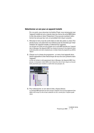 Page 13 
CUBASE SX/SL
Périphériques MIDI 1 – 13 
Sélectionner un son pour un appareil installé
 
Si, à ce point, vous retournez à la fenêtre Projet, vous remarquerez que 
l’appareil installé est venu s’ajouter dans les menus de sortie MIDI (dans 
la liste des pistes et dans l’Inspecteur). Vous pouvez à présent sélec-
tionner les sons par leur nom, en procédant de la façon suivante : 
1. 
Déroulez le menu local de sortie (dans la liste des pistes ou dans l’Ins-
pecteur) pour une piste dont vous désirez jouer les...