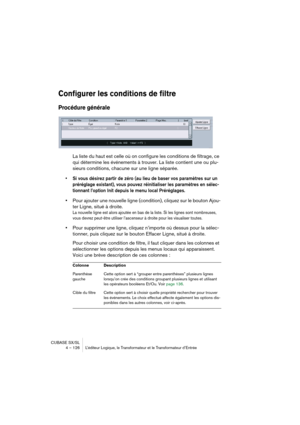 Page 126CUBASE SX/SL
4 – 126 L’éditeur Logique, le Transformateur et le Transformateur d’Entrée
Configurer les conditions de filtre
Procédure générale
La liste du haut est celle où on configure les conditions de filtrage, ce 
qui détermine les événements à trouver. La liste contient une ou plu-
sieurs conditions, chacune sur une ligne séparée.
• Si vous désirez partir de zéro (au lieu de baser vos paramètres sur un 
préréglage existant), vous pouvez réinitialiser les paramètres en sélec-
tionnant l’option Init...