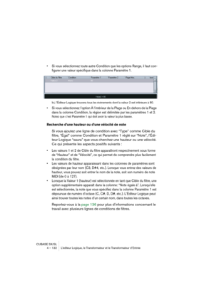 Page 132CUBASE SX/SL
4 – 132 L’éditeur Logique, le Transformateur et le Transformateur d’Entrée
• Si vous sélectionnez toute autre Condition que les options Range, il faut con-
figurer une valeur spécifique dans la colonne Paramètre 1.
Ici, l’Éditeur Logique trouvera tous les événements dont la valeur 2 est inférieure à 80.
• Si vous sélectionnez l’option À l’intérieur de la Plage ou En dehors de la Plage 
dans la colonne Condition, la région est délimitée par les paramètres 1 et 2. 
Notez que c’est Paramètre 1...