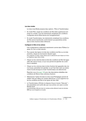 Page 151CUBASE SX/SL
L’éditeur Logique, le Transformateur et le Transformateur d’Entrée 4 – 151
Les deux modes
Le menu local Mode propose deux options : Filtre et Transformateur.
•En mode Filtre, seules les conditions de filtre (liste supérieure) sont 
prises en compte. Tous les événements remplissant les conditions 
configurées seront filtrés (exclus de l’enregistrement).
•En mode Transformateur, les événements remplissant les conditions 
de filtre seront transformés conformément aux paramètres entrés 
dans la...