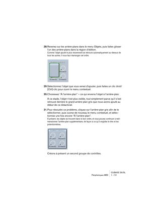 Page 51CUBASE SX/SL
Périphériques MIDI 1 – 51
28.Revenez sur les arrière-plans dans le menu Objets, puis faites glisser 
l’un des arrière-plans dans la région d’édition.
Comme l’objet ajouté le plus récemment se retrouve automatiquement au-dessus de 
tous les autres, il nous faut réarranger cet ordre.
29.Sélectionnez l’objet que vous venez d’ajouter, puis faites un clic droit/
[Ctrl]-clic pour ouvrir le menu contextuel. 
30.Choisissez “À l’arrière-plan” – ce qui enverra l’objet à l’arrière-plan.
À ce stade,...