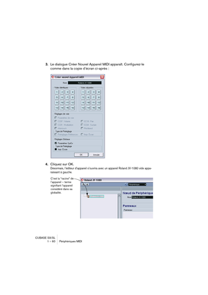 Page 60CUBASE SX/SL
1 – 60 Périphériques MIDI
3.Le dialogue Créer Nouvel Appareil MIDI apparaît. Configurez-le 
comme dans la copie d’écran ci-après :
4.Cliquez sur OK. 
Désormais, l’éditeur d’appareil s’ouvrira avec un appareil Roland JV-1080 vide appa-
raissant à gauche.
C’est la “racine” de 
l’appareil – terme 
signifiant l’appareil 
considéré dans sa 
globalité.   