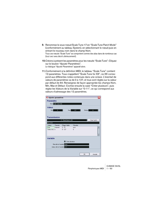 Page 63CUBASE SX/SL
Périphériques MIDI 1 – 63
9.Renommez le sous-nœud Scale Tune 17 en “Scale Tune Patch Mode” 
(conformément au tableau System), en sélectionnant le nœud puis en 
entrant le nouveau nom dans le champ Nom. 
Tous ces nœuds “Scale Tune” se comportent comme des alias dans de nombreux cas 
(tout ceci sera décrit ultérieurement).
10.Créons à présent les paramètres pour les nœuds “Scale Tune”. Cliquez 
sur le bouton “Ajouter Paramètres”.
Le dialogue “Ajouter Paramètres” apparaît alors.
11.Conformément...