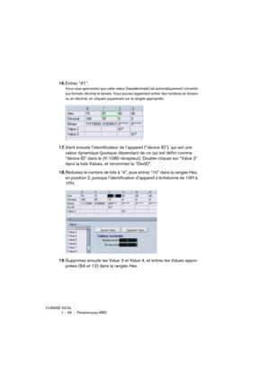 Page 66CUBASE SX/SL
1 – 66 Périphériques MIDI
16.Entrez “41”.
Vous vous apercevrez que cette valeur (hexadécimale) est automatiquement convertie 
aux formats décimal et binaire. Vous pouvez également entrer des nombres en binaire 
ou en décimal, en cliquant auparavant sur la rangée appropriée.
17.Vient ensuite l’identificateur de l’appareil (“device ID”), qui est une 
valeur dynamique (puisque dépendant de ce qui est défini comme 
“device ID” dans le JV-1080 récepteur). Double-cliquez sur “Value 2” 
dans la...