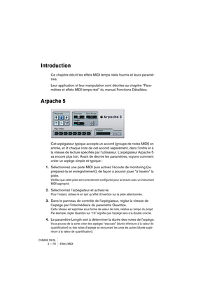 Page 78CUBASE SX/SL2 – 78 Effets MIDI
Introduction
Ce chapitre décrit les effets MIDI temps réels fournis et leurs paramè-
tres.
Leur application et leur manipulation sont décrites au chapitre “Para-
mètres et effets MIDI temps réel” du manuel Fonctions Détaillées.
Arpache 5
Cet arpégiateur typique accepte un accord (groupe de notes MIDI) en 
entrée, et lit chaque note de cet accord séparément, dans l’ordre et à 
la vitesse de lecture spécifiés par l’utilisateur. L’arpégiateur Arpache 5 
va encore plus loin....