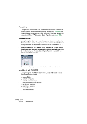 Page 104CUBASE SX/SL
5 – 104 La fenêtre Projet
Pistes Vidéo 
Lorsque vous sélectionnez une piste Vidéo, l’Inspecteur contient un 
bouton “verrou” permettant de verrouiller la piste (voir page 147) et 
deux réglages permettant de choisir le format d’affichage des vignet-
tes vidéo : Afficher N° d’image et Caler Vignettes (voir page 770).
Pistes Répertoires
Lorsqu’une piste Répertoire est sélectionnée, l’Inspecteur affiche le 
dossier avec ses pistes sous-jacentes, dans une structure de dossier 
analogue à celle...