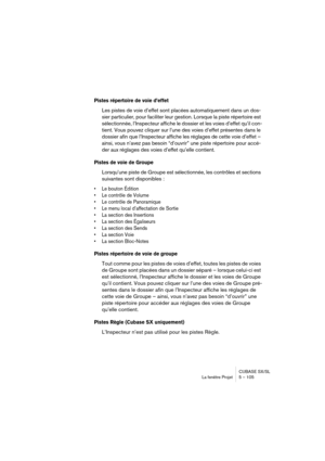 Page 105CUBASE SX/SL
La fenêtre Projet 5 – 105
Pistes répertoire de voie d’effet
Les pistes de voie d’effet sont placées automatiquement dans un dos-
sier particulier, pour faciliter leur gestion. Lorsque la piste répertoire est 
sélectionnée, l’Inspecteur affiche le dossier et les voies d’effet qu’il con-
tient. Vous pouvez cliquer sur l’une des voies d’effet présentes dans le 
dossier afin que l’Inspecteur affiche les réglages de cette voie d’effet – 
ainsi, vous n’avez pas besoin “d’ouvrir” une piste...