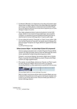 Page 110CUBASE SX/SL
5 – 110 La fenêtre Projet
•La sélection effectuée ici se répercute sur les valeurs de position appa-
raissant dans la règle, la ligne d’infos et les Aides-Mémoires (apparais-
sant lorsque vous faites glisser un événement dans la fenêtre Projet).
Vous pouvez également sélectionner des formats distincts séparément pour les autres 
affichages de règles et de position.
•Pour régler globalement (pour toutes les fenêtres) le format d’affi-
chage, utilisez le menu local de format d’affichage, dans...