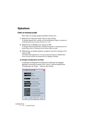 Page 112CUBASE SX/SL
5 – 112 La fenêtre Projet
Opérations
Créer un nouveau projet
Pour créer un nouveau projet, procédez comme ceci :
1.Sélectionnez “Nouveau Projet” dans le menu Fichier.
Un dialogue apparaît alors, contenant une liste de Modèles de Projets, y compris tout 
modèle personnel que vous avez créé (voir page 789). 
2.Sélectionnez un Modèle, puis cliquez sur OK.
Un dialogue de fichier apparaît alors, permettant de spécifier un emplacement pour le 
dossier Projet. Celui-ci contiendra tous les fichiers...