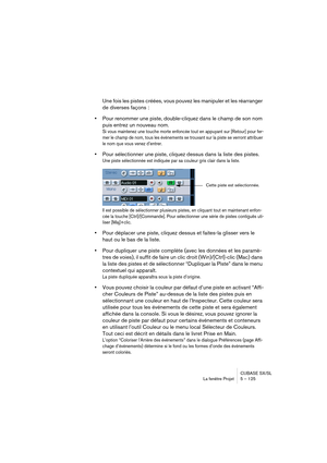 Page 125CUBASE SX/SL
La fenêtre Projet 5 – 125
Une fois les pistes créées, vous pouvez les manipuler et les réarranger 
de diverses façons :
•Pour renommer une piste, double-cliquez dans le champ de son nom 
puis entrez un nouveau nom.
Si vous maintenez une touche morte enfoncée tout en appuyant sur [Retour] pour fer-
mer le champ de nom, tous les événements se trouvant sur la piste se verront attribuer 
le nom que vous venez d’entrer.
•Pour sélectionner une piste, cliquez dessus dans la liste des pistes.
Une...