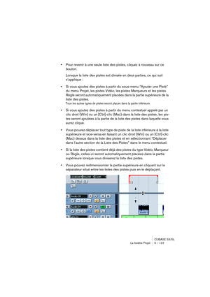 Page 127CUBASE SX/SL
La fenêtre Projet 5 – 127
•Pour revenir à une seule liste des pistes, cliquez à nouveau sur ce 
bouton.
Lorsque la liste des pistes est divisée en deux parties, ce qui suit 
s’applique : 
•Si vous ajoutez des pistes à partir du sous-menu “Ajouter une Piste” 
du menu Projet, les pistes Vidéo, les pistes Marqueurs et les pistes 
Règle seront automatiquement placées dans la partie supérieure de la 
liste des pistes.
Tous les autres types de pistes seront placés dans la partie inférieure.
•Si...