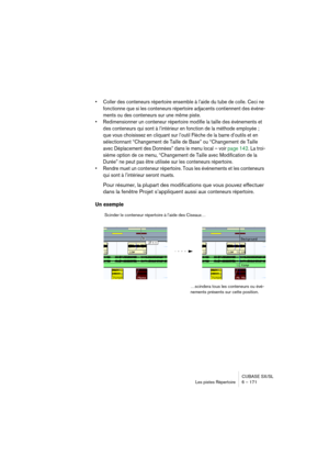 Page 171CUBASE SX/SL
Les pistes Répertoire 6 – 171
• Coller des conteneurs répertoire ensemble à l’aide du tube de colle. Ceci ne 
fonctionne que si les conteneurs répertoire adjacents contiennent des événe-
ments ou des conteneurs sur une même piste.
• Redimensionner un conteneur répertoire modifie la taille des événements et 
des conteneurs qui sont à l’intérieur en fonction de la méthode employée ; 
que vous choisissez en cliquant sur l’outil Flèche de la barre d’outils et en 
sélectionnant “Changement de...