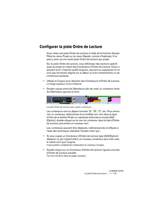 Page 175CUBASE SX/SL
La piste Ordre de Lecture 7 – 175
Configurer la piste Ordre de Lecture
Vous créez une piste Ordre de Lecture à l’aide de la fonction Ajouter 
PIste du menu Projet ou du menu Rapide, comme d’habitude. Il ne 
peut y avoir qu’une seule piste Ordre de Lecture par projet.
Sur la piste Ordre de Lecture, vous définissez des sections spécifi-
ques du projet en créant des Conteneurs d’Ordre de Lecture. Ceux-ci 
peuvent avoir n’importe quelle longueur, peuvent se superposer et ne 
sont pas forcément...