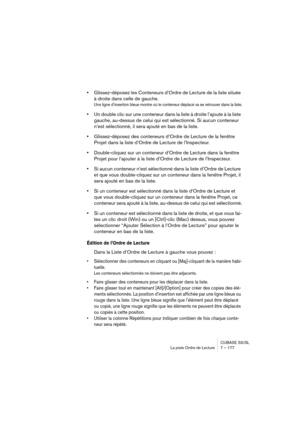 Page 177CUBASE SX/SL
La piste Ordre de Lecture 7 – 177
•Glissez-déposez les Conteneurs d’Ordre de Lecture de la liste située 
à droite dans celle de gauche.
Une ligne d’insertion bleue montre où le conteneur déplacé va se retrouver dans la liste.
•Un double clic sur une conteneur dans la liste à droite l’ajoute à la liste 
gauche, au-dessus de celui qui est sélectionné. Si aucun conteneur 
n’est sélectionné, il sera ajouté en bas de la liste.
•Glissez-déposez des conteneurs d’Ordre de Lecture de la fenêtre...