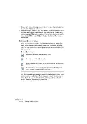 Page 178CUBASE SX/SL
7 – 178 La piste Ordre de Lecture
• Cliquer sur le flèche située à gauche d’un conteneur pour déplacer la position 
de lecture au début de ce conteneur.
• Pour supprimer un conteneur de la liste, faites un clic droit (Windows) ou un 
[Ctrl]-clic (Mac) dessus et sélectionnez “Supprimer Touché” dans le menu 
local qui apparaît. POur supprimer plusieurs conteneurs, sélectionnez-les, fai-
tes un clic droit (Win) ou un [Ctrl]-clic (Mac) et sélectionnez “Supprimer 
Sélectionné”.
Gestion des Ordres...