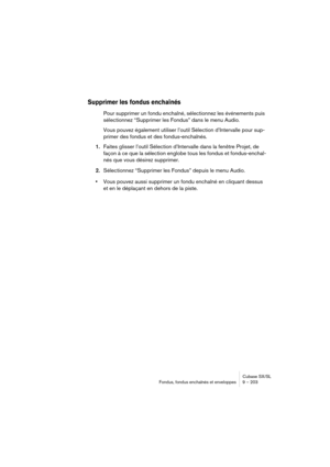 Page 203Cubase SX/SL
Fondus, fondus enchaînés et enveloppes 9 – 203
Supprimer les fondus enchaînés
Pour supprimer un fondu enchaîné, sélectionnez les événements puis 
sélectionnez “Supprimer les Fondus” dans le menu Audio.
Vous pouvez également utiliser l’outil Sélection d’Intervalle pour sup-
primer des fondus et des fondus-enchaînés.
1.Faites glisser l’outil Sélection d’Intervalle dans la fenêtre Projet, de 
façon à ce que la sélection englobe tous les fondus et fondus-enchaî-
nés que vous désirez supprimer....