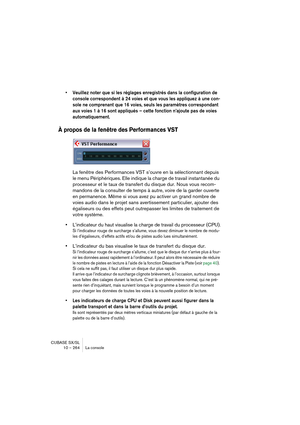 Page 264CUBASE SX/SL
10 – 264 La console
• Veuillez noter que si les réglages enregistrés dans la configuration de 
console correspondent à 24 voies et que vous les appliquez à une con-
sole ne comprenant que 16 voies, seuls les paramètres correspondant 
aux voies 1 à 16 sont appliqués – cette fonction n’ajoute pas de voies 
automatiquement.
À propos de la fenêtre des Performances VST
La fenêtre des Performances VST s’ouvre en la sélectionnant depuis 
le menu Périphériques. Elle indique la charge de travail...