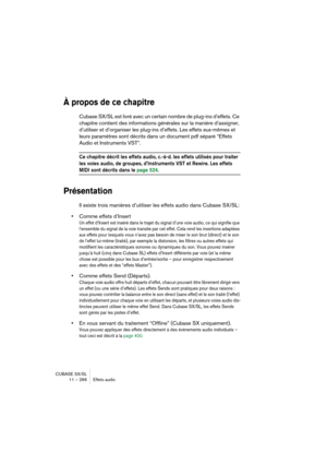 Page 266CUBASE SX/SL
11 – 266 Effets audio
À propos de ce chapitre
Cubase SX/SL est livré avec un certain nombre de plug-ins d’effets. Ce 
chapitre contient des informations générales sur la manière d’assigner, 
d’utiliser et d’organiser les plug-ins d’effets. Les effets eux-mêmes et 
leurs paramètres sont décrits dans un document pdf séparé “Effets 
Audio et Instruments VST”.
Ce chapitre décrit les effets audio, c.-à-d. les effets utilisés pour traiter 
les voies audio, de groupes, d’Instruments VST et Rewire....