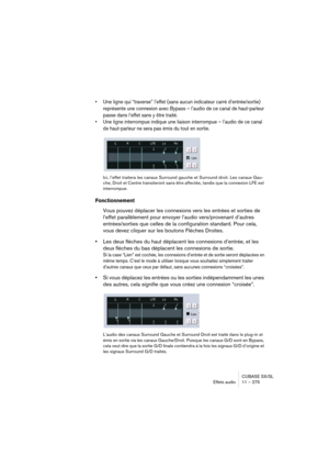 Page 275CUBASE SX/SL
Effets audio11 – 275
• Une ligne qui “traverse” l’effet (sans aucun indicateur carré d’entrée/sortie) 
représente une connexion avec Bypass – l’audio de ce canal de haut-parleur 
passe dans l’effet sans y être traité.
• Une ligne interrompue indique une liaison interrompue – l’audio de ce canal 
de haut-parleur ne sera pas émis du tout en sortie.
Ici, l’effet traitera les canaux Surround gauche et Surround droit. Les canaux Gau-
che, Droit et Centre transiteront sans être affectés, tandis...