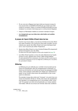 Page 276CUBASE SX/SL
11 – 276 Effets audio
•Si une voie est en Bypass (une ligne droite qui traverse le plug-in), 
vous pouvez faire un [Ctrl]/[Commande]-clic sur la ligne pour inter-
rompre la connexion. Faites un nouveau [Ctrl]/[Commande]-clic pour 
remplacer la connexion interrompue par un contournement (bypass).
•Cliquer sur Réinitialiser rétablira la connexion standard d’origine.
• Les changements que vous faites dans cette fenêtre sont audibles 
immédiatement.
À propos de l’ajout d’effets d’Insert dans les...