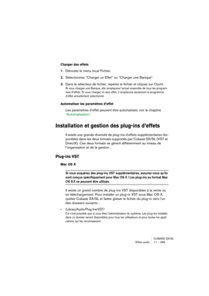 Page 299CUBASE SX/SL
Effets audio11 – 299
Charger des effets
1.Déroulez le menu local Fichier.
2.Sélectionnez “Charger un Effet” ou “Charger une Banque”.
3.Dans le sélecteur de fichier, repérez le fichier et cliquez sur Ouvrir.
Si vous chargez une Banque, elle remplacera l’actuel ensemble de tous les program-
mes d’effets. Si vous chargez un seul effet, il remplacera seulement le programme 
d’effet actuellement sélectionné.
Automatiser les paramètres d’effet
Les paramètres d’effet peuvent être automatisés, voir...