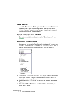 Page 32CUBASE SX/SL
3 – 32 Lecture et palette Transport
Cacher et afficher
La palette Transport est affichée par défaut lorsque vous démarrez un 
nouveau projet. Pour l’afficher ou la cacher, sélectionnez l’option 
“Palette Transport” dans le menu Transport (ou utilisez le raccourci 
clavier correspondant, par défaut [F2]).
À propos des réglages Preroll et Postroll
Ces options sont décrites dans le chapitre “Enregistrement”, voir 
page 87.
Personnaliser la palette Transport
Vous pouvez personnaliser la...