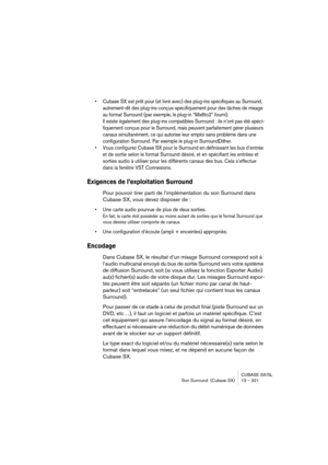 Page 321CUBASE SX/SL
Son Surround  (Cubase SX) 13 – 321
• Cubase SX est prêt pour (et livré avec) des plug-ins spécifiques au Surround, 
autrement-dit des plug-ins conçus spécifiquement pour des tâches de mixage 
au format Surround (par exemple, le plug-in “Mix6to2” fourni). 
Il existe également des plug-ins compatibles Surround : ils n’ont pas été spéci-
fiquement conçus pour le Surround, mais peuvent parfaitement gérer plusieurs 
canaux simultanément, ce qui autorise leur emploi sans problème dans une...